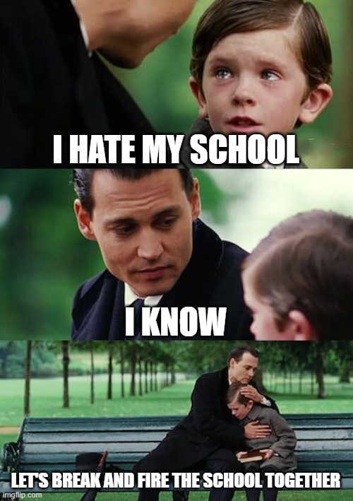 Hate the school | I HATE MY SCHOOL; I KNOW; LET'S BREAK AND FIRE THE SCHOOL TOGETHER | image tagged in memes,finding neverland | made w/ Imgflip meme maker