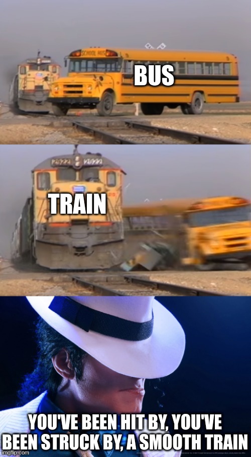 ugh, you've been hit by, you've been struck by a smooth train (ow!) | BUS; TRAIN; YOU'VE BEEN HIT BY, YOU'VE BEEN STRUCK BY, A SMOOTH TRAIN | image tagged in a train hitting a school bus,michael jackson,smooth criminal | made w/ Imgflip meme maker
