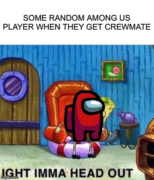 Spongebob Ight Imma Head Out Meme | SOME RANDOM AMONG US PLAYER WHEN THEY GET CREWMATE | image tagged in memes,spongebob ight imma head out | made w/ Imgflip meme maker