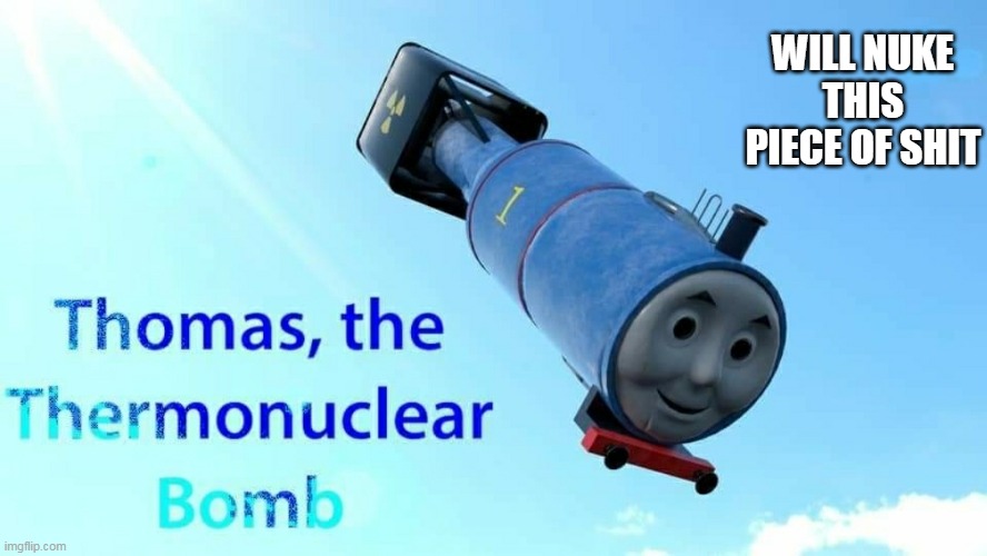 thomas the thermonuclear bomb | WILL NUKE THIS PIECE OF SHIT | image tagged in thomas the thermonuclear bomb | made w/ Imgflip meme maker