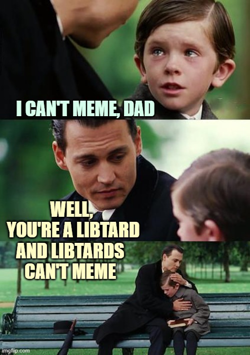 Libtards can't meme. | I CAN'T MEME, DAD; WELL, 
YOU'RE A LIBTARD; AND LIBTARDS
CAN'T MEME | image tagged in memes,libtards | made w/ Imgflip meme maker