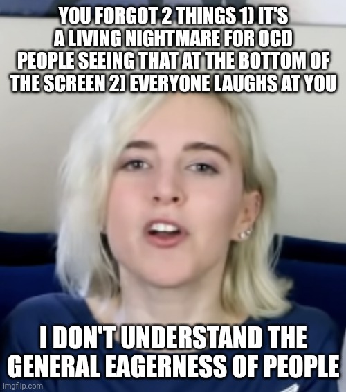 Uniform | YOU FORGOT 2 THINGS 1) IT'S A LIVING NIGHTMARE FOR OCD PEOPLE SEEING THAT AT THE BOTTOM OF THE SCREEN 2) EVERYONE LAUGHS AT YOU; I DON'T UNDERSTAND THE GENERAL EAGERNESS OF PEOPLE | image tagged in savage girl | made w/ Imgflip meme maker