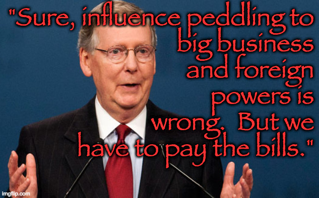 It's called fiscal responsibility, people. | "Sure, influence peddling to
big business
and foreign
powers is
wrong.  But we
have to pay the bills." | image tagged in memes,gop finances,moscow mitch,beijing mitch,monkeyshines mitch,so many mitches | made w/ Imgflip meme maker