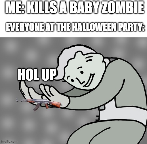 Hol up |  ME: KILLS A BABY ZOMBIE; EVERYONE AT THE HALLOWEEN PARTY:; HOL UP | image tagged in hol up | made w/ Imgflip meme maker