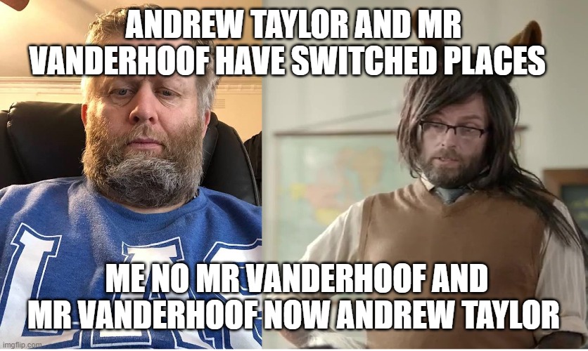US | ANDREW TAYLOR AND MR VANDERHOOF HAVE SWITCHED PLACES; ME NO MR VANDERHOOF AND MR VANDERHOOF NOW ANDREW TAYLOR | image tagged in andrew taylor and mr vanderhoof | made w/ Imgflip meme maker