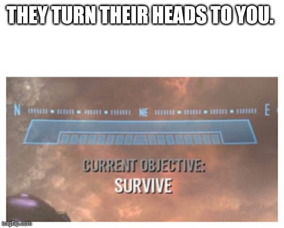 Current Objective: Survive | THEY TURN THEIR HEADS TO YOU. | image tagged in current objective survive | made w/ Imgflip meme maker