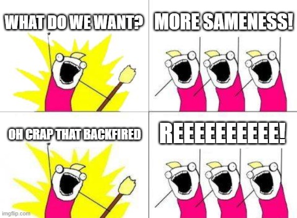What Do We Want Meme | WHAT DO WE WANT? MORE SAMENESS! OH CRAP THAT BACKFIRED REEEEEEEEEE! | image tagged in memes,what do we want | made w/ Imgflip meme maker