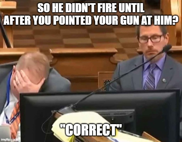 SO HE DIDN'T FIRE UNTIL AFTER YOU POINTED YOUR GUN AT HIM? "CORRECT" | made w/ Imgflip meme maker