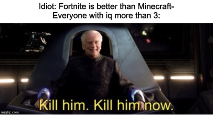Kill him kill him now |  Idiot: Fortnite is better than Minecraft-
Everyone with iq more than 3: | image tagged in kill him kill him now,fortnite sucks | made w/ Imgflip meme maker