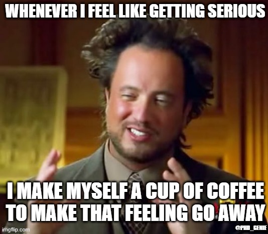 The importance of coffee | WHENEVER I FEEL LIKE GETTING SERIOUS; I MAKE MYSELF A CUP OF COFFEE TO MAKE THAT FEELING GO AWAY; @PHD_GENIE | image tagged in memes,ancient aliens | made w/ Imgflip meme maker