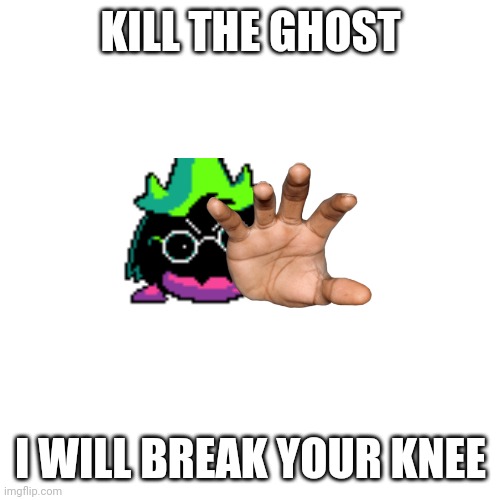 Blank Transparent Square Meme | KILL THE GHOST I WILL BREAK YOUR KNEE | image tagged in memes,blank transparent square | made w/ Imgflip meme maker