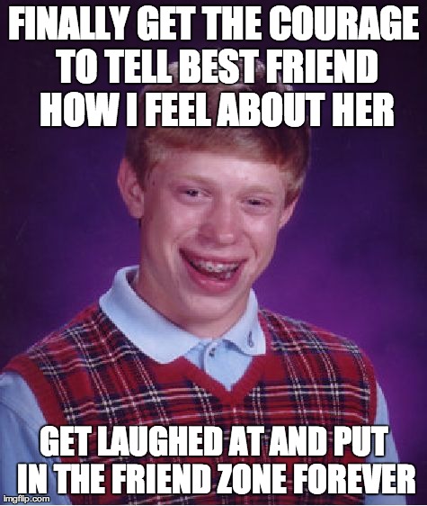 Bad Luck Brian Meme | FINALLY GET THE COURAGE TO TELL BEST FRIEND HOW I FEEL ABOUT HER GET LAUGHED AT AND PUT IN THE FRIEND ZONE FOREVER | image tagged in memes,bad luck brian | made w/ Imgflip meme maker