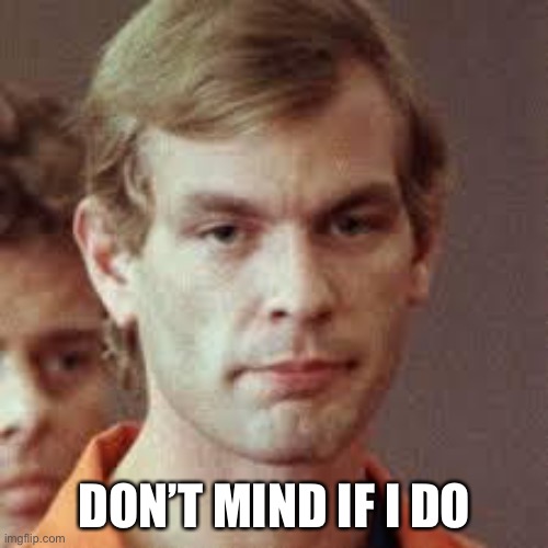 Eat the young | DON’T MIND IF I DO | image tagged in jeffrey dahmer,cannibalism | made w/ Imgflip meme maker