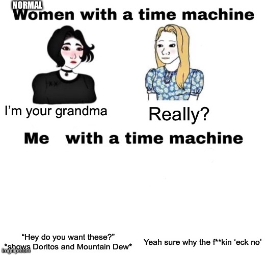 Women with a time machine | NORMAL; I’m your grandma; Really? “Hey do you want these?” *shows Doritos and Mountain Dew*; Yeah sure why the f**kin ‘eck no’ | image tagged in women with a time machine | made w/ Imgflip meme maker