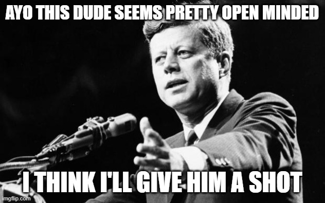 His presidency will be mindblowing | AYO THIS DUDE SEEMS PRETTY OPEN MINDED; I THINK I'LL GIVE HIM A SHOT | image tagged in jfk | made w/ Imgflip meme maker