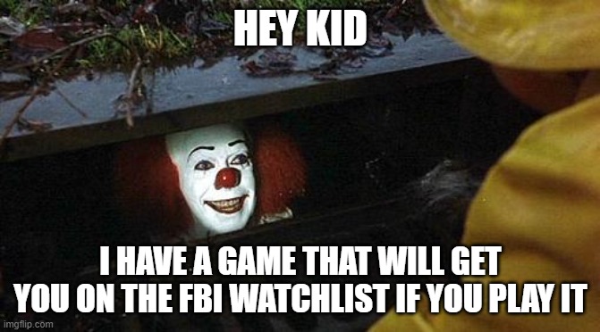 Whoever wants link tell me | HEY KID; I HAVE A GAME THAT WILL GET YOU ON THE FBI WATCHLIST IF YOU PLAY IT | image tagged in pennywise | made w/ Imgflip meme maker
