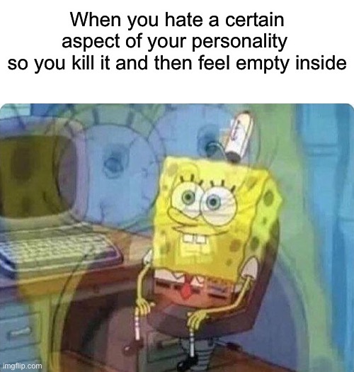 .-. | When you hate a certain aspect of your personality 
so you kill it and then feel empty inside | image tagged in blank white template | made w/ Imgflip meme maker