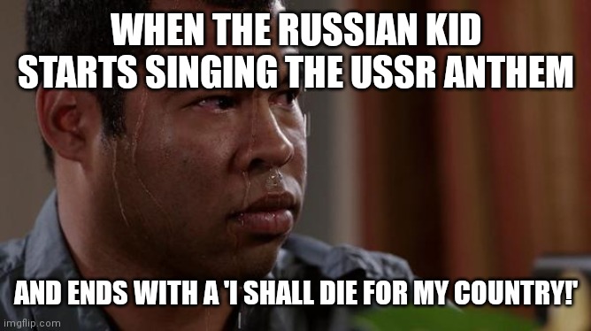 sweating bullets | WHEN THE RUSSIAN KID STARTS SINGING THE USSR ANTHEM; AND ENDS WITH A 'I SHALL DIE FOR MY COUNTRY!' | image tagged in sweating bullets,in soviet russia,memes,funny,oh wow are you actually reading these tags | made w/ Imgflip meme maker