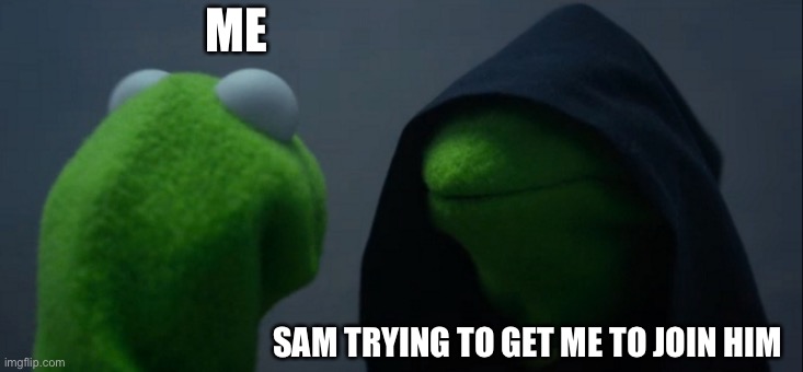 Evil Kermit Meme | ME; SAM TRYING TO GET ME TO JOIN HIM | image tagged in memes,evil kermit | made w/ Imgflip meme maker