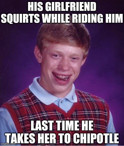 The Hershey Squirts | HIS GIRLFRIEND SQUIRTS WHILE RIDING HIM; LAST TIME HE TAKES HER TO CHIPOTLE | image tagged in memes,bad luck brian | made w/ Imgflip meme maker