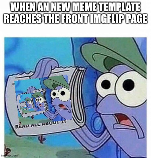 Read all about it | WHEN AN NEW MEME TEMPLATE REACHES THE FRONT IMGFLIP PAGE | image tagged in read all about it | made w/ Imgflip meme maker