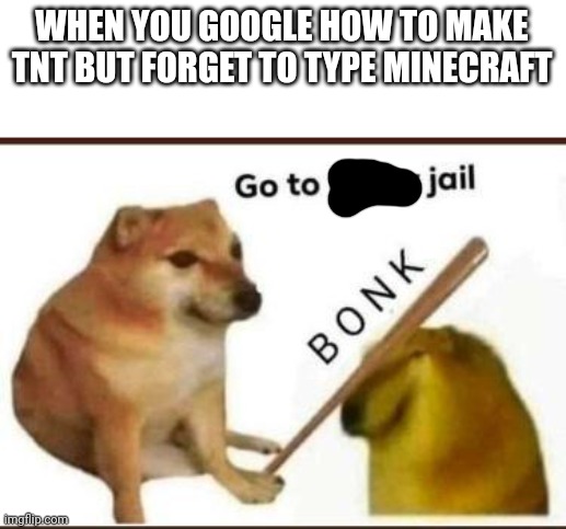 Go to jail. | WHEN YOU GOOGLE HOW TO MAKE TNT BUT FORGET TO TYPE MINECRAFT | image tagged in go to horny jail | made w/ Imgflip meme maker