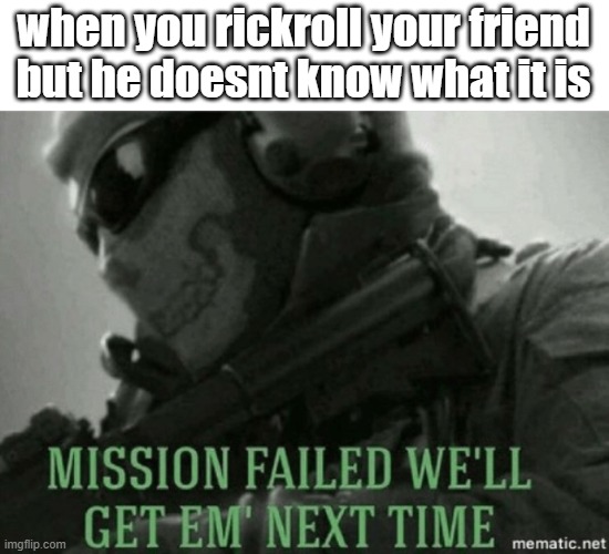 failure |  when you rickroll your friend but he doesnt know what it is | image tagged in mission failed | made w/ Imgflip meme maker