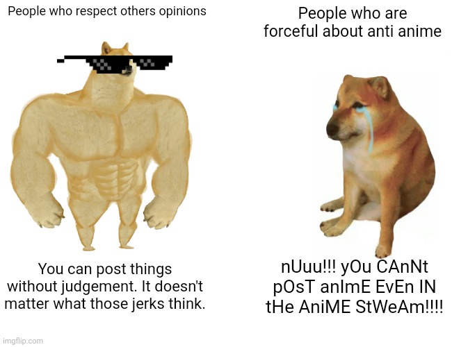 This is actually a problem. There are anti anime users posting anti anime in this stream. Can't we just respect opinions? | People who respect others opinions; People who are forceful about anti anime; You can post things without judgement. It doesn't matter what those jerks think. nUuu!!! yOu CAnNt pOsT anImE EvEn IN tHe AniME StWeAm!!!! | image tagged in memes,buff doge vs cheems | made w/ Imgflip meme maker