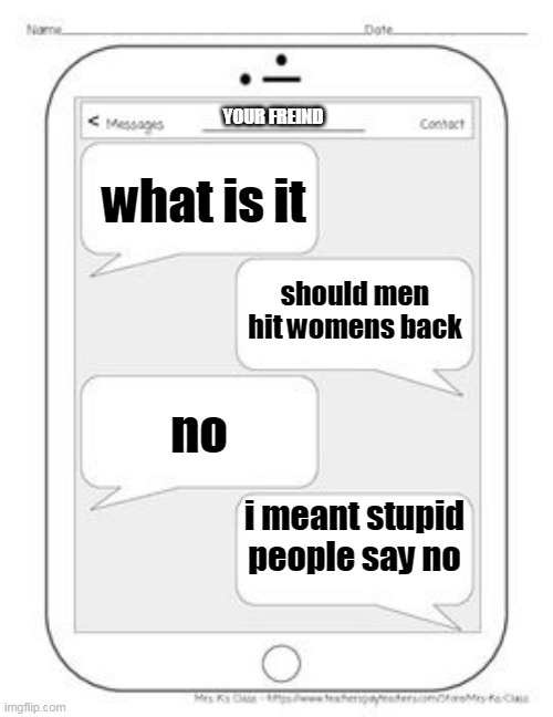 Text messages |  YOUR FREIND; what is it; should men hit womens back; no; i meant stupid people say no | image tagged in text messages | made w/ Imgflip meme maker