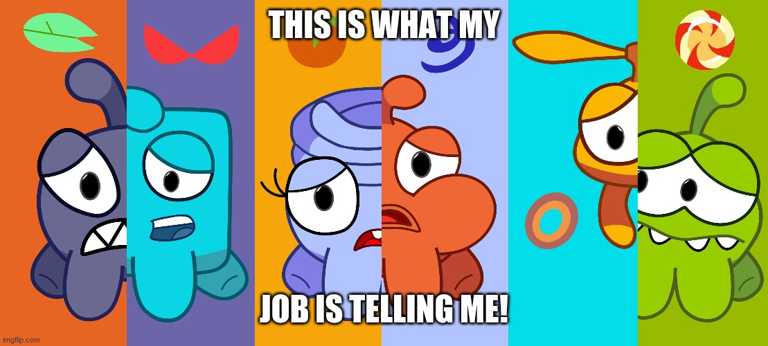 om nom mlp rip off. | THIS IS WHAT MY; JOB IS TELLING ME! | image tagged in funny | made w/ Imgflip meme maker