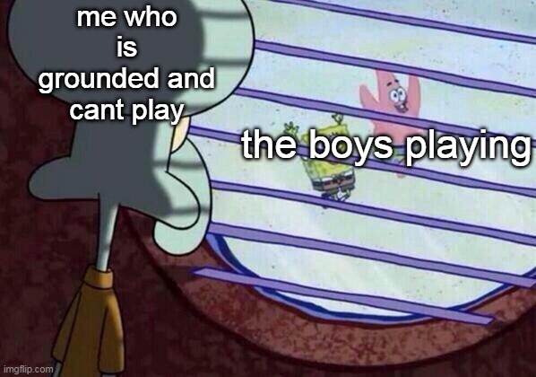 Squidward window |  me who is grounded and cant play; the boys playing | image tagged in squidward window | made w/ Imgflip meme maker