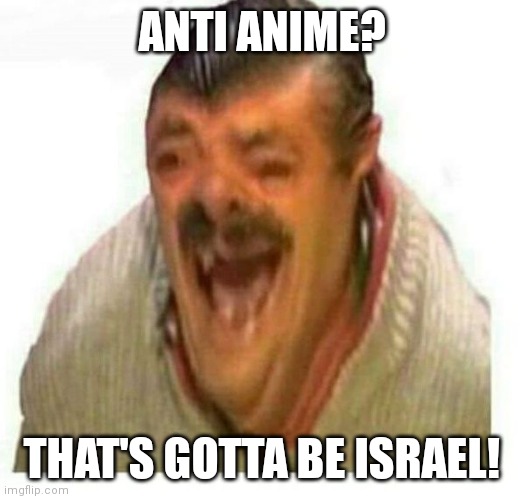 Warped El Risitas | ANTI ANIME? THAT'S GOTTA BE ISRAEL! | image tagged in warped el risitas | made w/ Imgflip meme maker