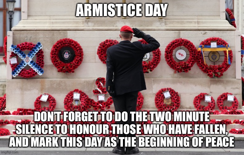 ARMISTICE DAY; DON’T FORGET TO DO THE TWO MINUTE SILENCE TO HONOUR THOSE WHO HAVE FALLEN, AND MARK THIS DAY AS THE BEGINNING OF PEACE | made w/ Imgflip meme maker