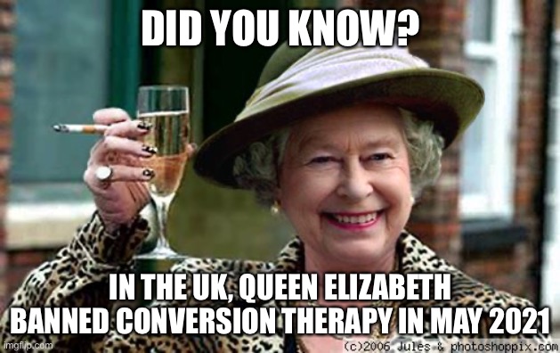 Cheers! | DID YOU KNOW? IN THE UK, QUEEN ELIZABETH BANNED CONVERSION THERAPY IN MAY 2021 | image tagged in queen elizabeth | made w/ Imgflip meme maker