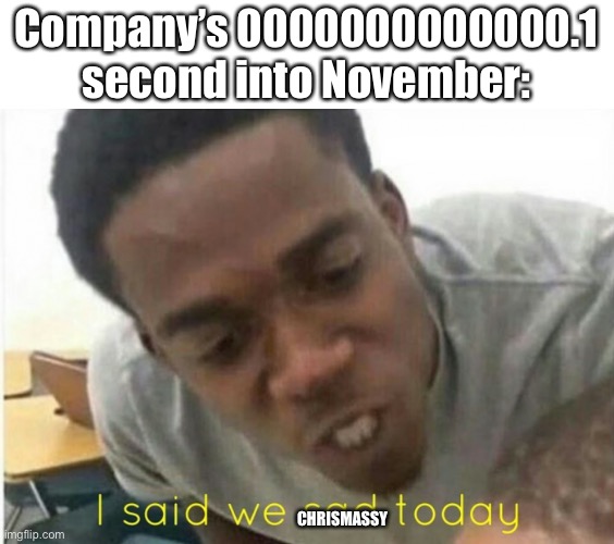 i said we ____ today | Company’s 0000000000000.1 second into November:; CHRISMASSY | image tagged in i said we ____ today | made w/ Imgflip meme maker