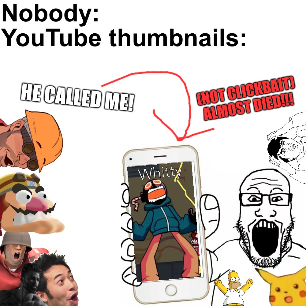 Took me a while to make as well. | Nobody:
YouTube thumbnails:; (NOT CLICKBAIT)
ALMOST DIED!!! HE CALLED ME! Whitty | image tagged in memes,funny,funny memes,youtube,thumbnail,barney will eat all of your delectable biscuits | made w/ Imgflip meme maker