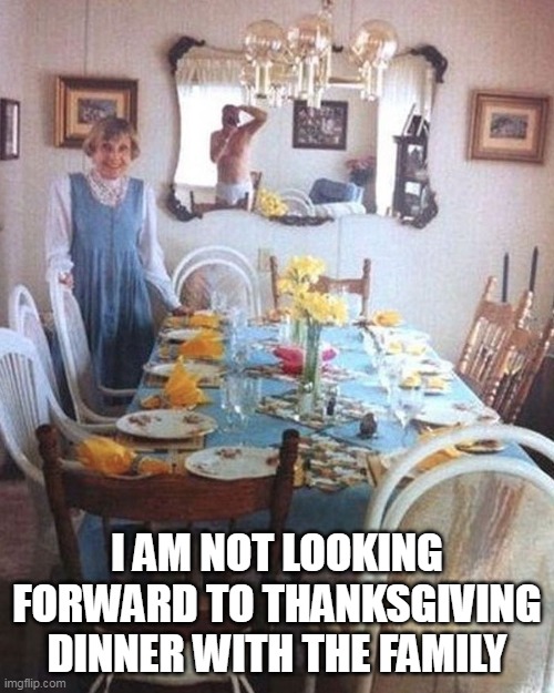 I am not looking forward to thanksgiving dinner with the family |  I AM NOT LOOKING FORWARD TO THANKSGIVING DINNER WITH THE FAMILY | image tagged in thanksgiving dinner,funny,funny memes,family,holidays | made w/ Imgflip meme maker