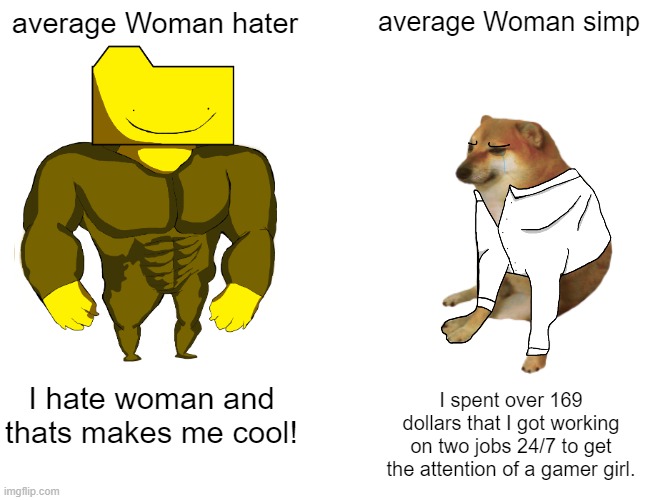 Lol woman meme | average Woman hater; average Woman simp; I hate woman and thats makes me cool! I spent over 169 dollars that I got working on two jobs 24/7 to get the attention of a gamer girl. | image tagged in memes,buff doge vs cheems,woman,fnf,friday night funkin,average fan vs average enjoyer | made w/ Imgflip meme maker