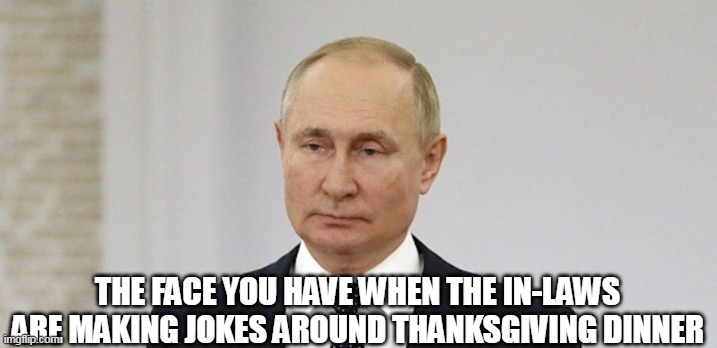 the face you have When the in-laws are making jokes around thanksgiving dinner | THE FACE YOU HAVE WHEN THE IN-LAWS ARE MAKING JOKES AROUND THANKSGIVING DINNER | image tagged in vladimir putin,funny,thanksgiving,in-law,family,funny memes | made w/ Imgflip meme maker