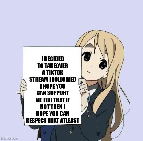 Mugi sign template | I DECIDED TO TAKEOVER A TIKTOK STREAM I FOLLOWED I HOPE YOU CAN SUPPORT ME FOR THAT IF NOT THEN I HOPE YOU CAN RESPECT THAT ATLEAST | image tagged in mugi sign template,tiktok | made w/ Imgflip meme maker