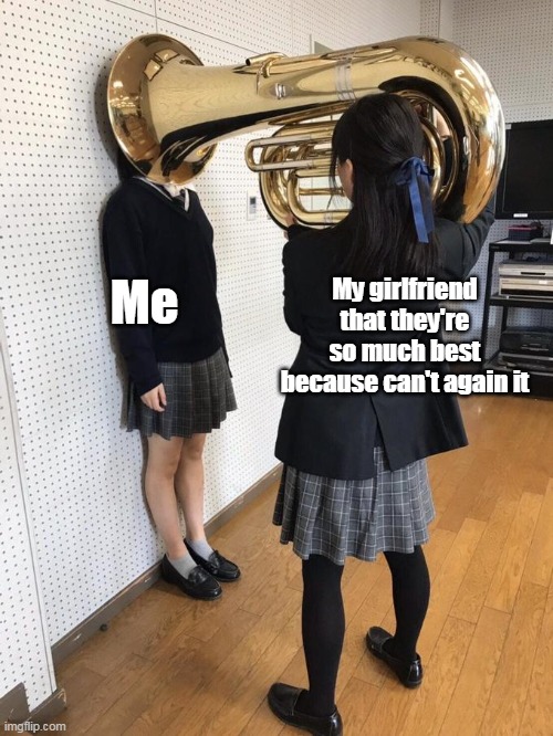 Girl Putting Tuba on Girl's Head | Me; My girlfriend that they're so much best because can't again it | image tagged in girl putting tuba on girl's head | made w/ Imgflip meme maker