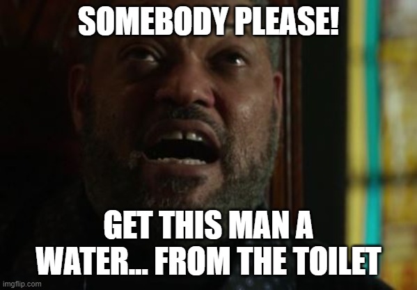 SOMEBODY PLEASE! GET THIS MAN A WATER... FROM THE TOILET | made w/ Imgflip meme maker