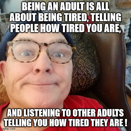 Durl Earl | BEING AN ADULT IS ALL ABOUT BEING TIRED, TELLING PEOPLE HOW TIRED YOU ARE, AND LISTENING TO OTHER ADULTS TELLING YOU HOW TIRED THEY ARE ! | image tagged in durl earl | made w/ Imgflip meme maker