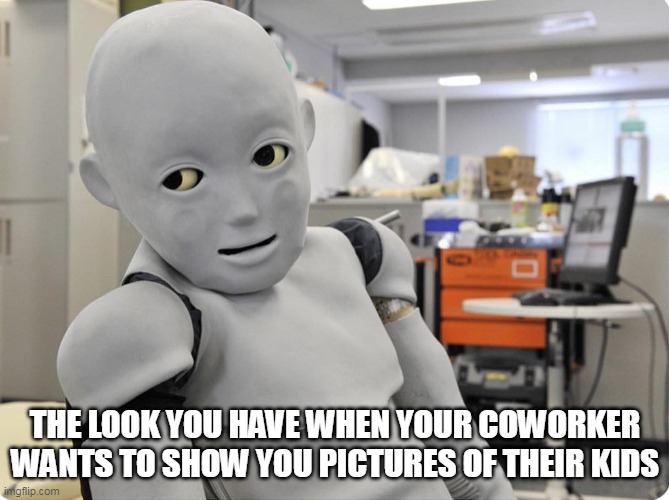 The look you have when your coworker wants to show you pictures of their kids | THE LOOK YOU HAVE WHEN YOUR COWORKER WANTS TO SHOW YOU PICTURES OF THEIR KIDS | image tagged in annoyed robot,funny,funny memes,coworkers,work,pictures | made w/ Imgflip meme maker