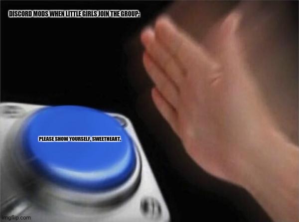 Blank Nut Button | DISCORD MODS WHEN LITTLE GIRLS JOIN THE GROUP:; PLEASE SHOW YOURSELF, SWEETHEART. | image tagged in memes,blank nut button,moderators | made w/ Imgflip meme maker