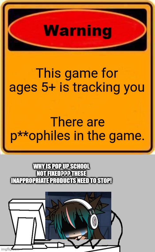 Cara Dev needs to fix the problem! | This game for ages 5+ is tracking you; There are p**ophiles in the game. WHY IS POP UP SCHOOL NOT FIXED??? THESE INAPPROPRIATE PRODUCTS NEED TO STOP! | image tagged in memes,warning sign,computer guy facepalm,pop up school | made w/ Imgflip meme maker