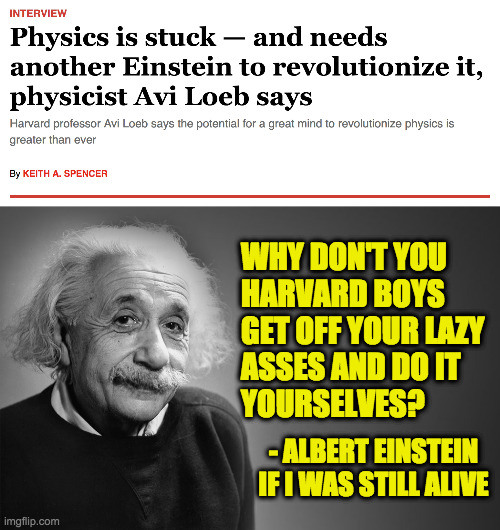Science shouldn't rely on the dedicated few in times of stagnation. | WHY DON'T YOU
HARVARD BOYS
GET OFF YOUR LAZY
ASSES AND DO IT
YOURSELVES? - ALBERT EINSTEIN IF I WAS STILL ALIVE | image tagged in albert einstein quotes,memes,harvard lazy,physics,science,dedication | made w/ Imgflip meme maker