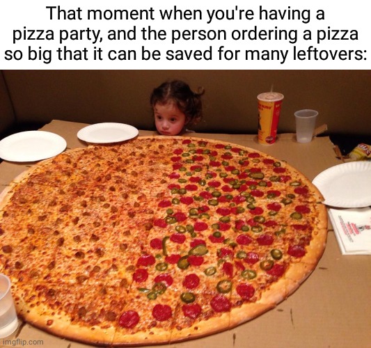Big ol pizza | That moment when you're having a pizza party, and the person ordering a pizza so big that it can be saved for many leftovers: | image tagged in little girl gigantic pizza,funny,memes,blank white template,meme,pizza | made w/ Imgflip meme maker