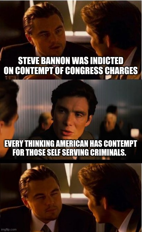 WTG Steve | STEVE BANNON WAS INDICTED ON CONTEMPT OF CONGRESS CHARGES; EVERY THINKING AMERICAN HAS CONTEMPT FOR THOSE SELF SERVING CRIMINALS. | image tagged in memes,inception,wtg steve,let's go brandon,america's criminals own congress,respect is earned screw congress | made w/ Imgflip meme maker
