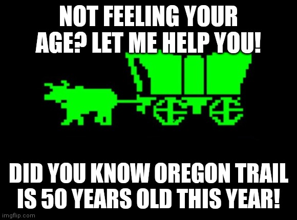 Depressing news, we have video games that are 50 years old in 2021. Can't wait until NES games are 50 years old next! | NOT FEELING YOUR AGE? LET ME HELP YOU! DID YOU KNOW OREGON TRAIL IS 50 YEARS OLD THIS YEAR! | image tagged in oregon trail,old,gamers | made w/ Imgflip meme maker